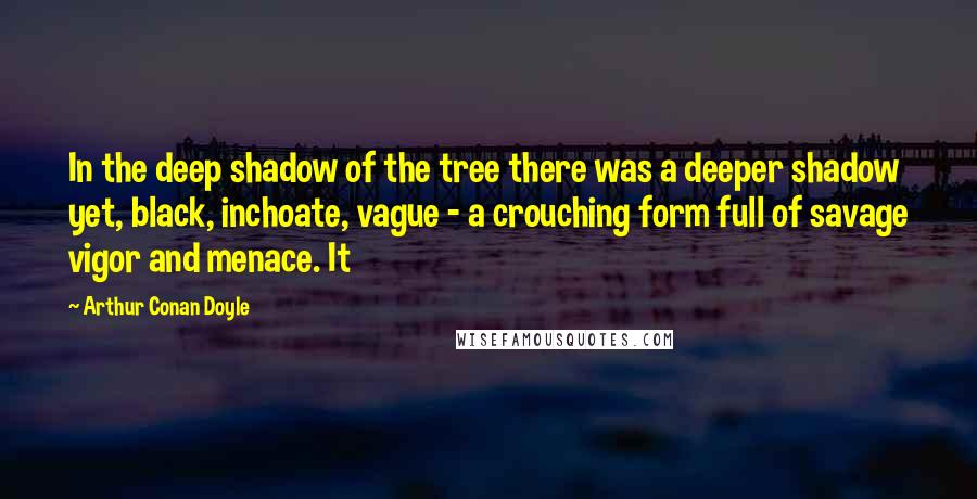 Arthur Conan Doyle Quotes: In the deep shadow of the tree there was a deeper shadow yet, black, inchoate, vague - a crouching form full of savage vigor and menace. It