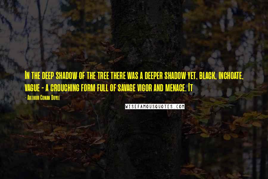 Arthur Conan Doyle Quotes: In the deep shadow of the tree there was a deeper shadow yet, black, inchoate, vague - a crouching form full of savage vigor and menace. It