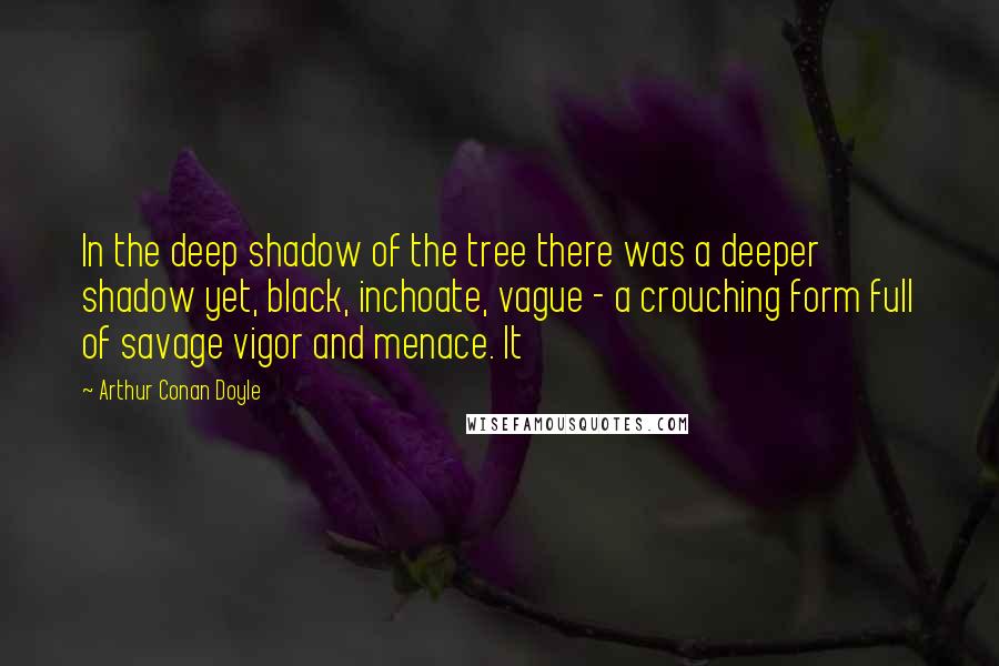 Arthur Conan Doyle Quotes: In the deep shadow of the tree there was a deeper shadow yet, black, inchoate, vague - a crouching form full of savage vigor and menace. It