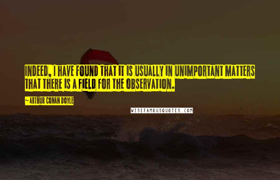 Arthur Conan Doyle Quotes: Indeed, I have found that it is usually in unimportant matters that there is a field for the observation.