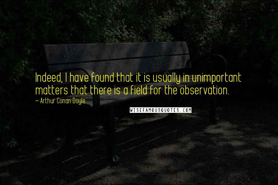 Arthur Conan Doyle Quotes: Indeed, I have found that it is usually in unimportant matters that there is a field for the observation.