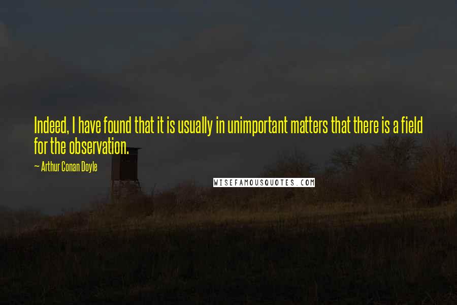 Arthur Conan Doyle Quotes: Indeed, I have found that it is usually in unimportant matters that there is a field for the observation.