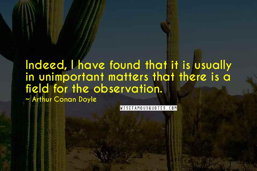 Arthur Conan Doyle Quotes: Indeed, I have found that it is usually in unimportant matters that there is a field for the observation.