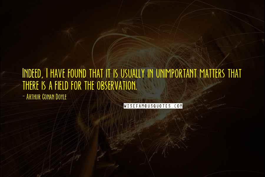 Arthur Conan Doyle Quotes: Indeed, I have found that it is usually in unimportant matters that there is a field for the observation.