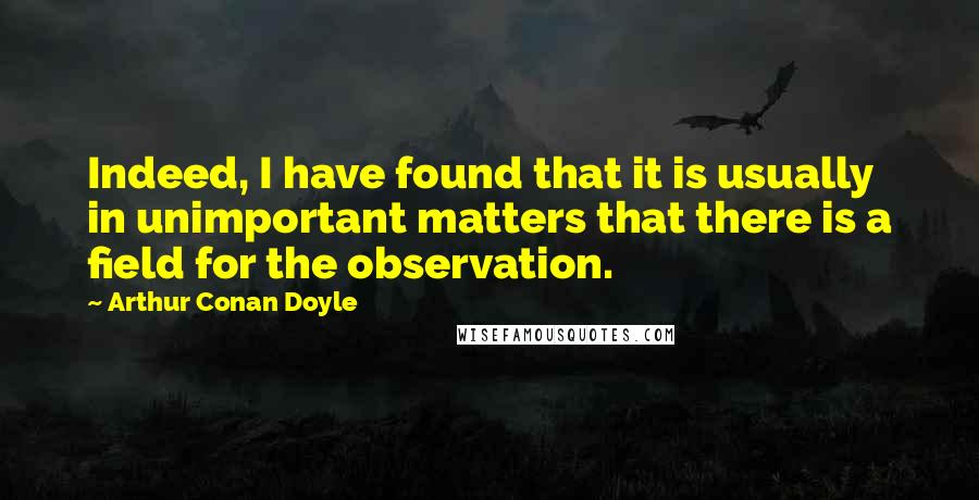 Arthur Conan Doyle Quotes: Indeed, I have found that it is usually in unimportant matters that there is a field for the observation.