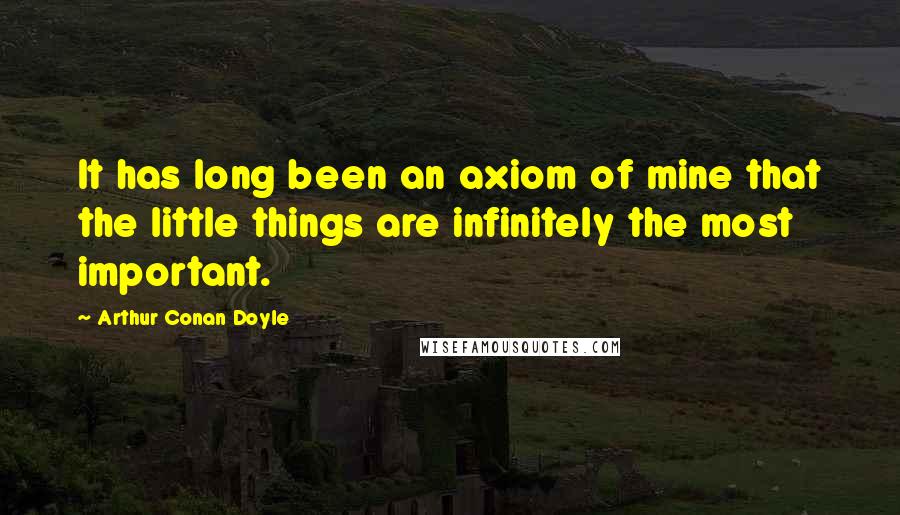 Arthur Conan Doyle Quotes: It has long been an axiom of mine that the little things are infinitely the most important.