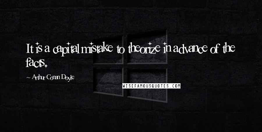 Arthur Conan Doyle Quotes: It is a capital mistake to theorize in advance of the facts.