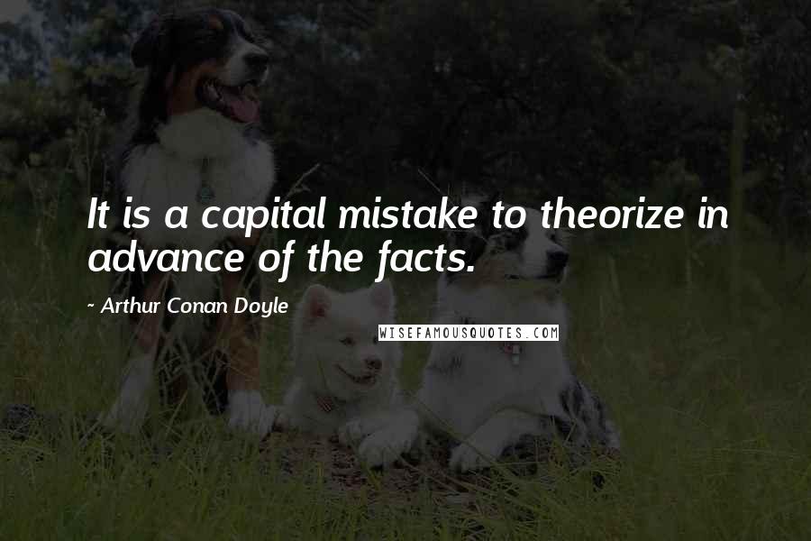 Arthur Conan Doyle Quotes: It is a capital mistake to theorize in advance of the facts.