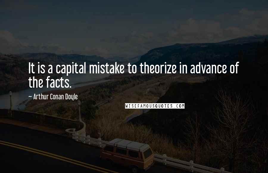 Arthur Conan Doyle Quotes: It is a capital mistake to theorize in advance of the facts.