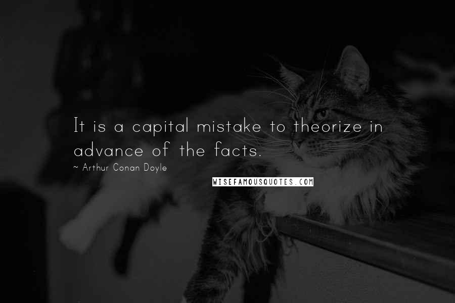 Arthur Conan Doyle Quotes: It is a capital mistake to theorize in advance of the facts.