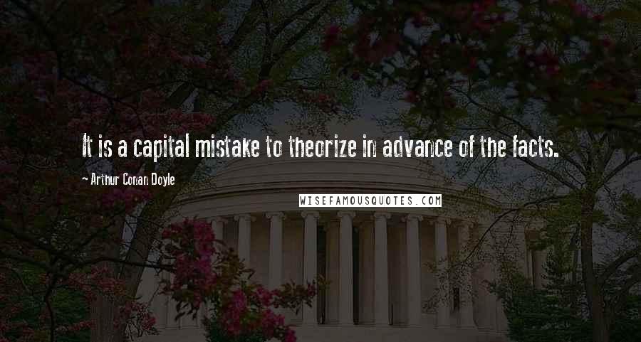 Arthur Conan Doyle Quotes: It is a capital mistake to theorize in advance of the facts.