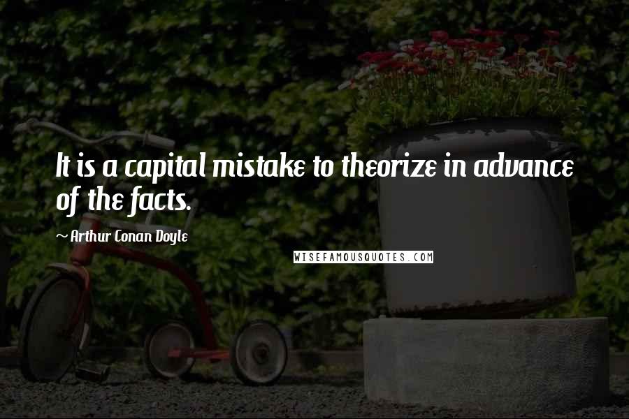 Arthur Conan Doyle Quotes: It is a capital mistake to theorize in advance of the facts.