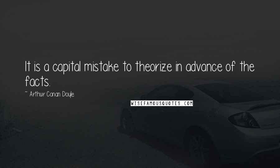 Arthur Conan Doyle Quotes: It is a capital mistake to theorize in advance of the facts.