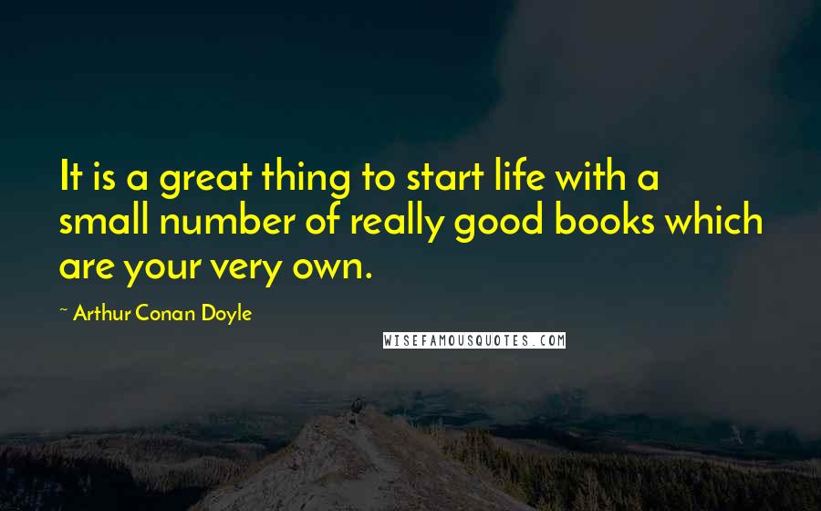 Arthur Conan Doyle Quotes: It is a great thing to start life with a small number of really good books which are your very own.