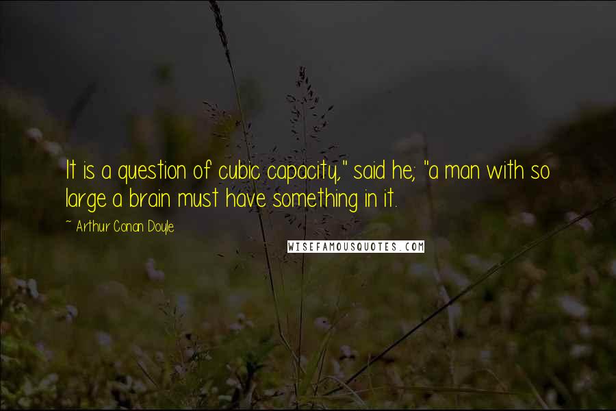 Arthur Conan Doyle Quotes: It is a question of cubic capacity," said he; "a man with so large a brain must have something in it.