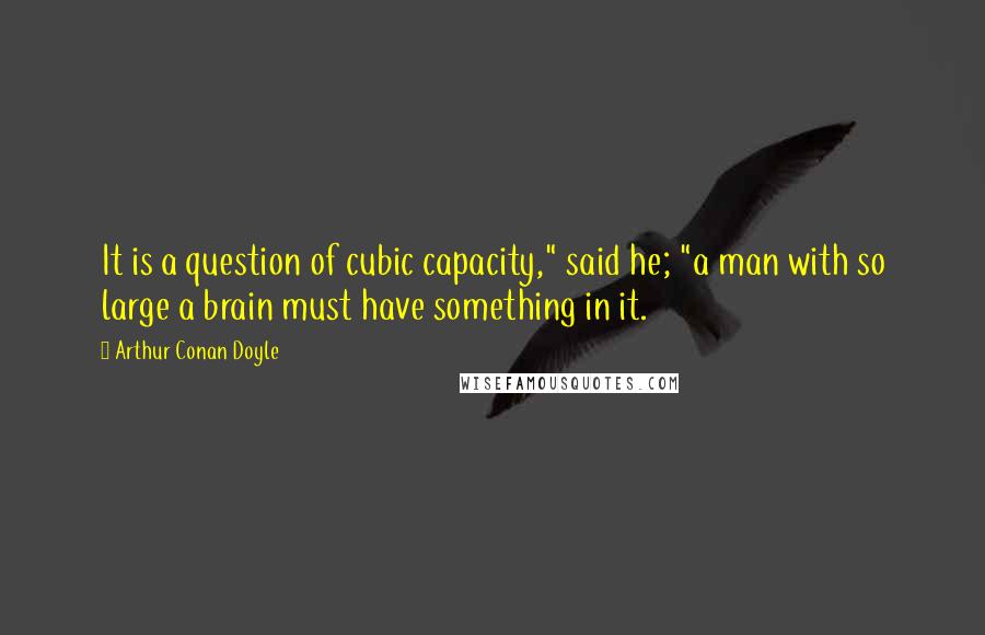 Arthur Conan Doyle Quotes: It is a question of cubic capacity," said he; "a man with so large a brain must have something in it.