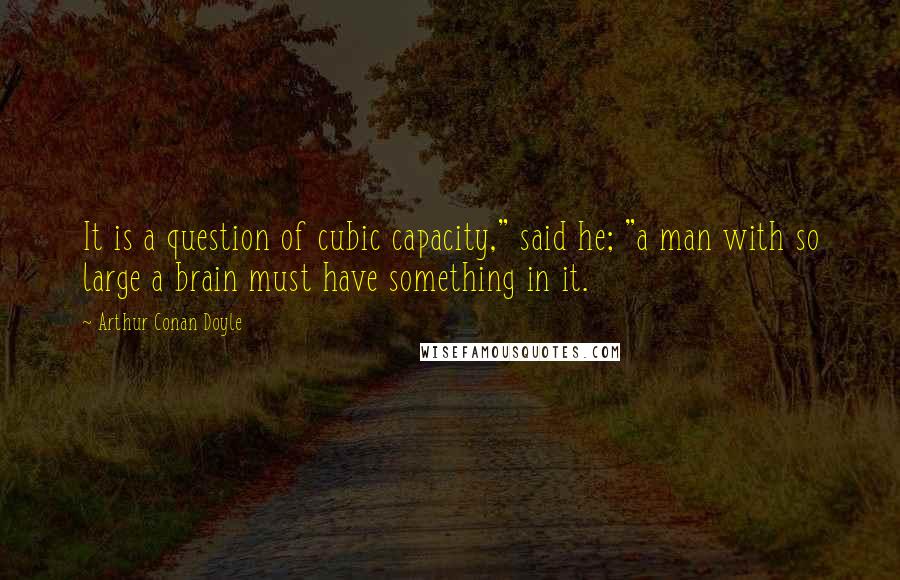 Arthur Conan Doyle Quotes: It is a question of cubic capacity," said he; "a man with so large a brain must have something in it.