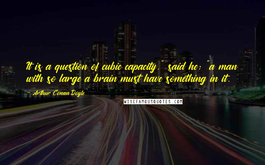 Arthur Conan Doyle Quotes: It is a question of cubic capacity," said he; "a man with so large a brain must have something in it.