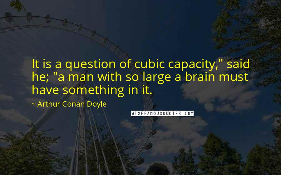 Arthur Conan Doyle Quotes: It is a question of cubic capacity," said he; "a man with so large a brain must have something in it.
