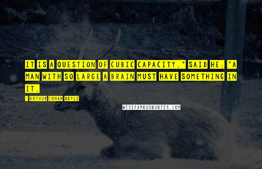 Arthur Conan Doyle Quotes: It is a question of cubic capacity," said he; "a man with so large a brain must have something in it.