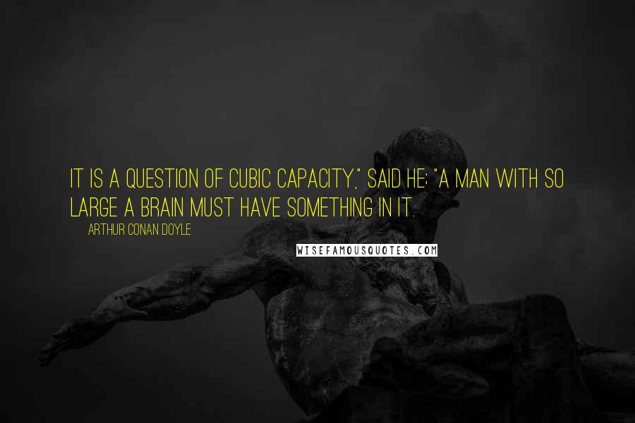 Arthur Conan Doyle Quotes: It is a question of cubic capacity," said he; "a man with so large a brain must have something in it.