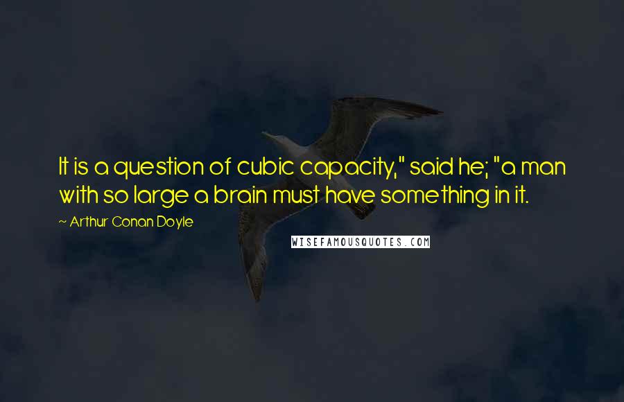 Arthur Conan Doyle Quotes: It is a question of cubic capacity," said he; "a man with so large a brain must have something in it.