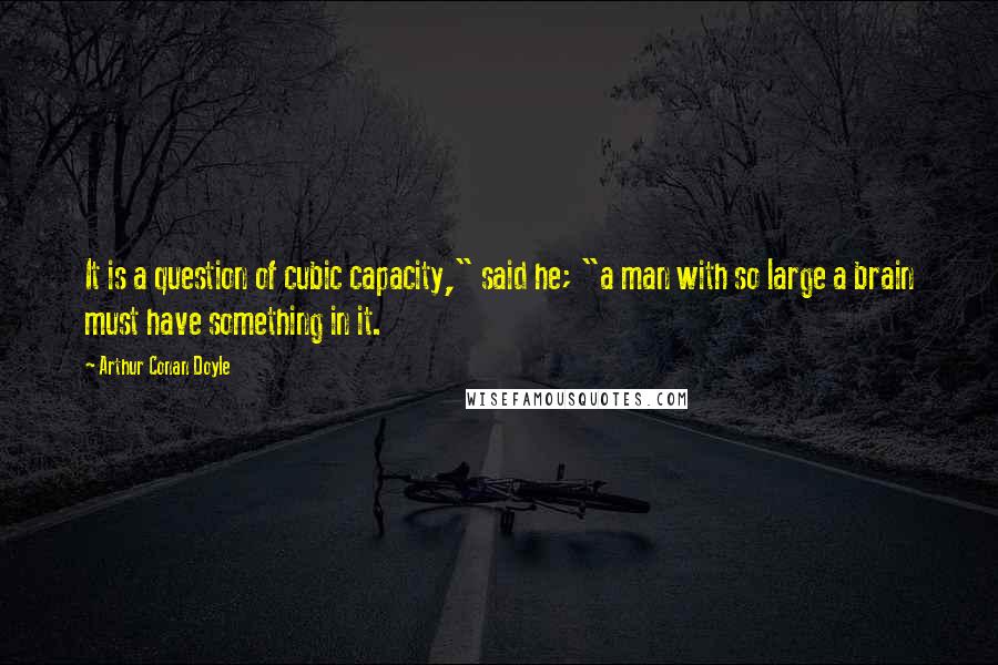 Arthur Conan Doyle Quotes: It is a question of cubic capacity," said he; "a man with so large a brain must have something in it.