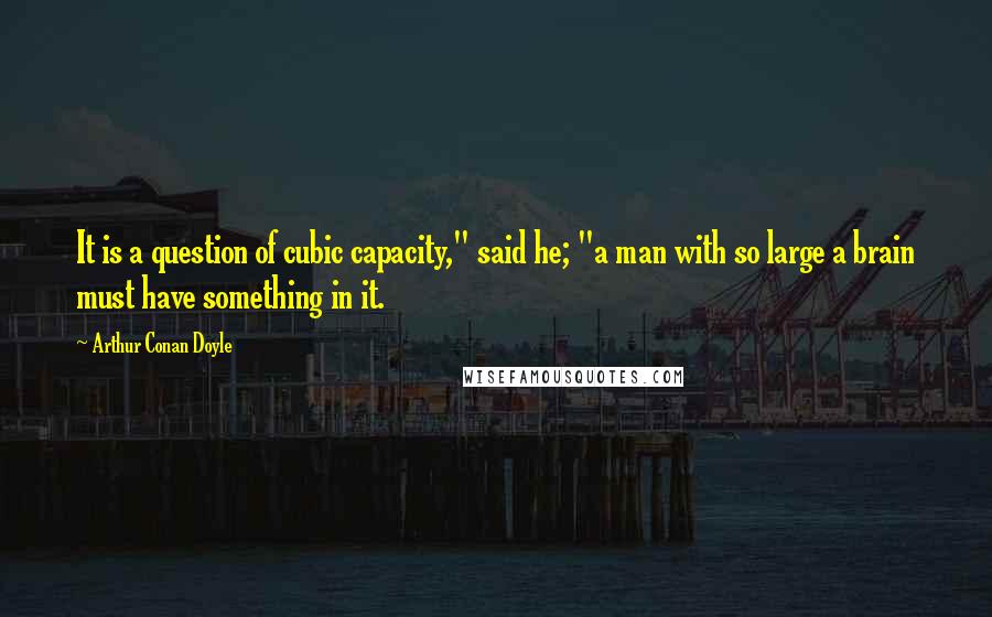 Arthur Conan Doyle Quotes: It is a question of cubic capacity," said he; "a man with so large a brain must have something in it.