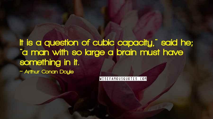 Arthur Conan Doyle Quotes: It is a question of cubic capacity," said he; "a man with so large a brain must have something in it.