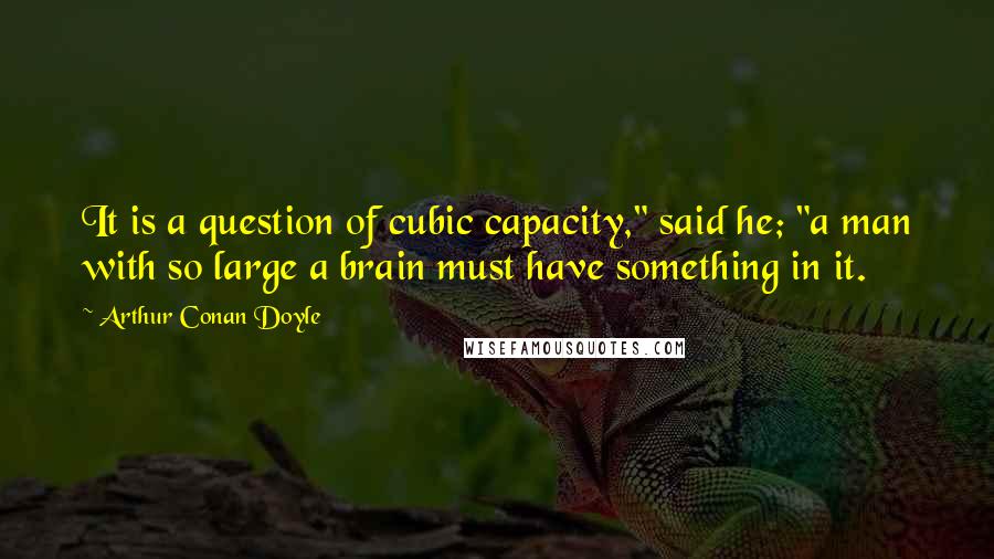 Arthur Conan Doyle Quotes: It is a question of cubic capacity," said he; "a man with so large a brain must have something in it.