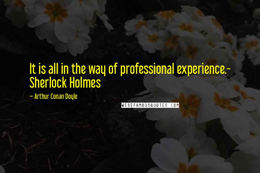 Arthur Conan Doyle Quotes: It is all in the way of professional experience.- Sherlock Holmes