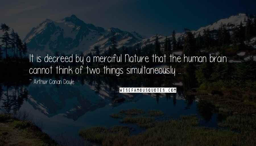 Arthur Conan Doyle Quotes: It is decreed by a merciful Nature that the human brain cannot think of two things simultaneously ...