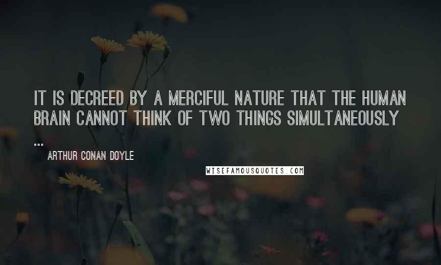 Arthur Conan Doyle Quotes: It is decreed by a merciful Nature that the human brain cannot think of two things simultaneously ...