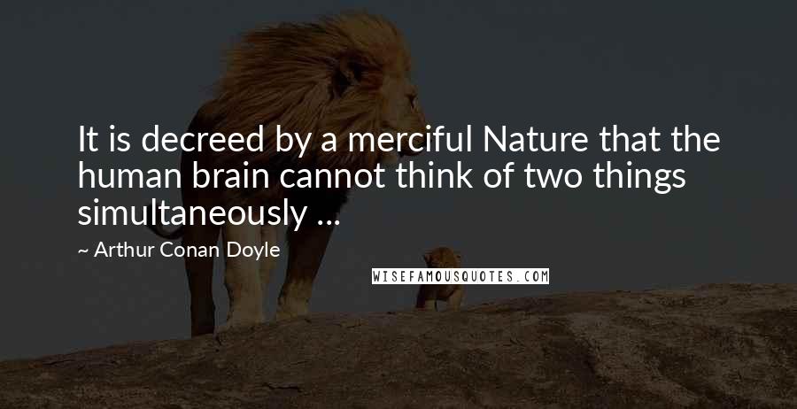 Arthur Conan Doyle Quotes: It is decreed by a merciful Nature that the human brain cannot think of two things simultaneously ...