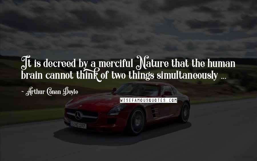 Arthur Conan Doyle Quotes: It is decreed by a merciful Nature that the human brain cannot think of two things simultaneously ...