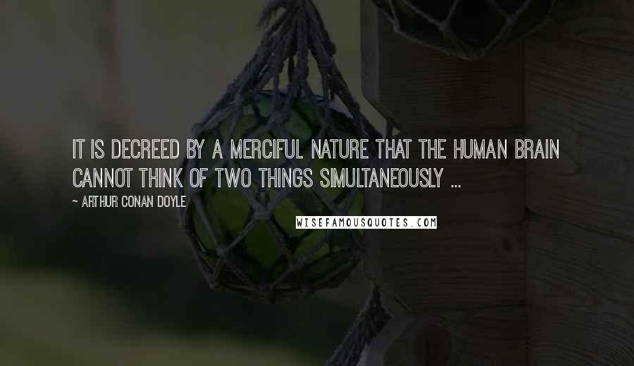 Arthur Conan Doyle Quotes: It is decreed by a merciful Nature that the human brain cannot think of two things simultaneously ...