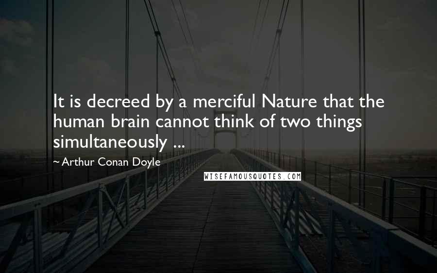 Arthur Conan Doyle Quotes: It is decreed by a merciful Nature that the human brain cannot think of two things simultaneously ...