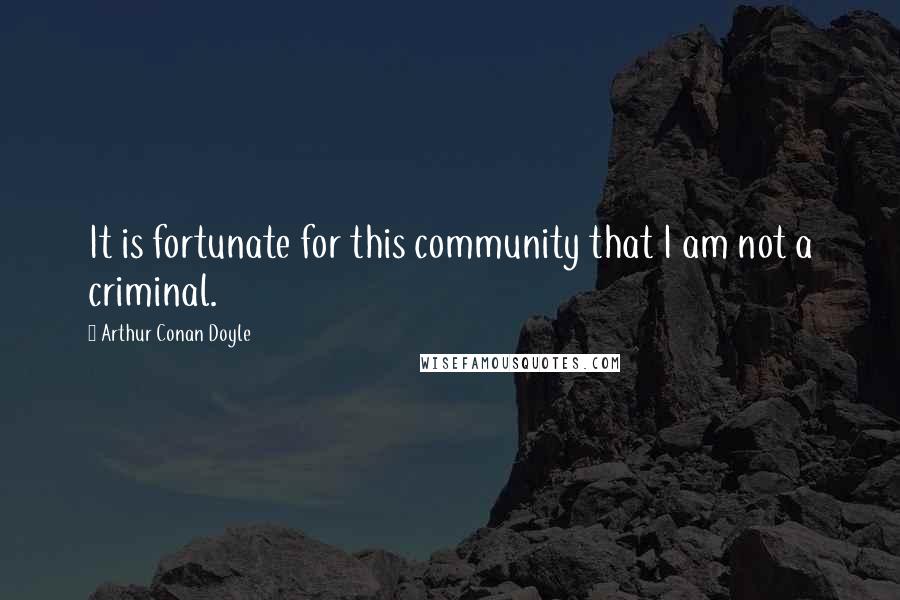 Arthur Conan Doyle Quotes: It is fortunate for this community that I am not a criminal.