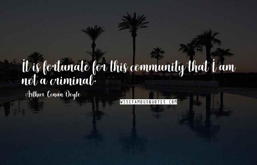 Arthur Conan Doyle Quotes: It is fortunate for this community that I am not a criminal.