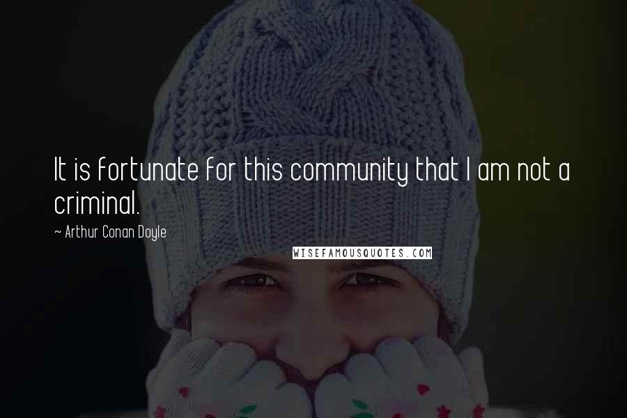 Arthur Conan Doyle Quotes: It is fortunate for this community that I am not a criminal.