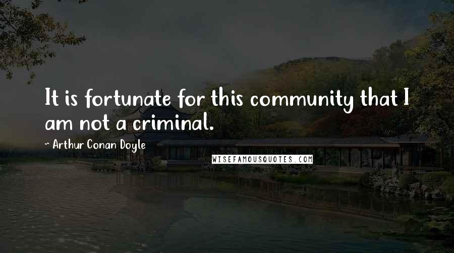 Arthur Conan Doyle Quotes: It is fortunate for this community that I am not a criminal.