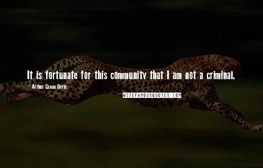 Arthur Conan Doyle Quotes: It is fortunate for this community that I am not a criminal.