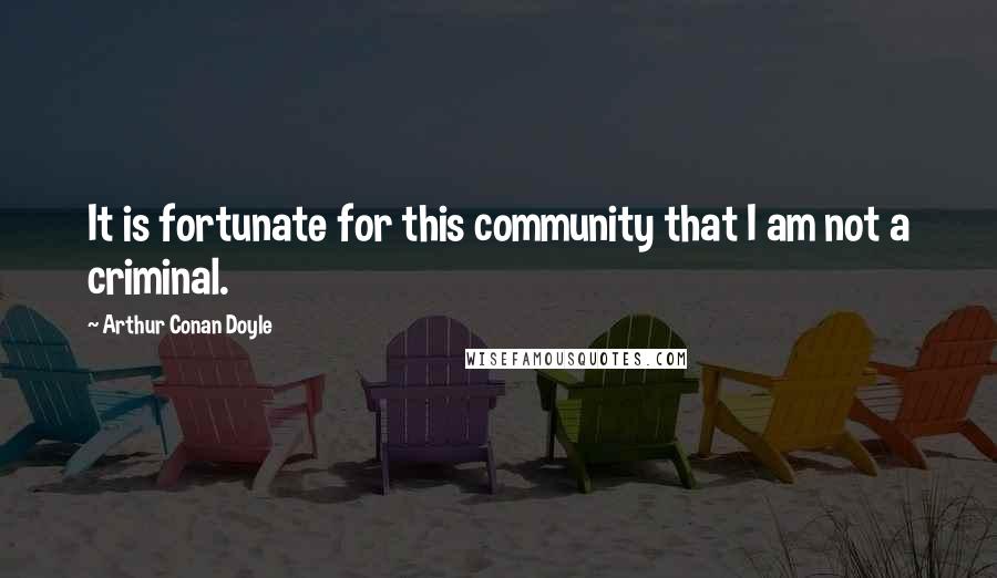 Arthur Conan Doyle Quotes: It is fortunate for this community that I am not a criminal.