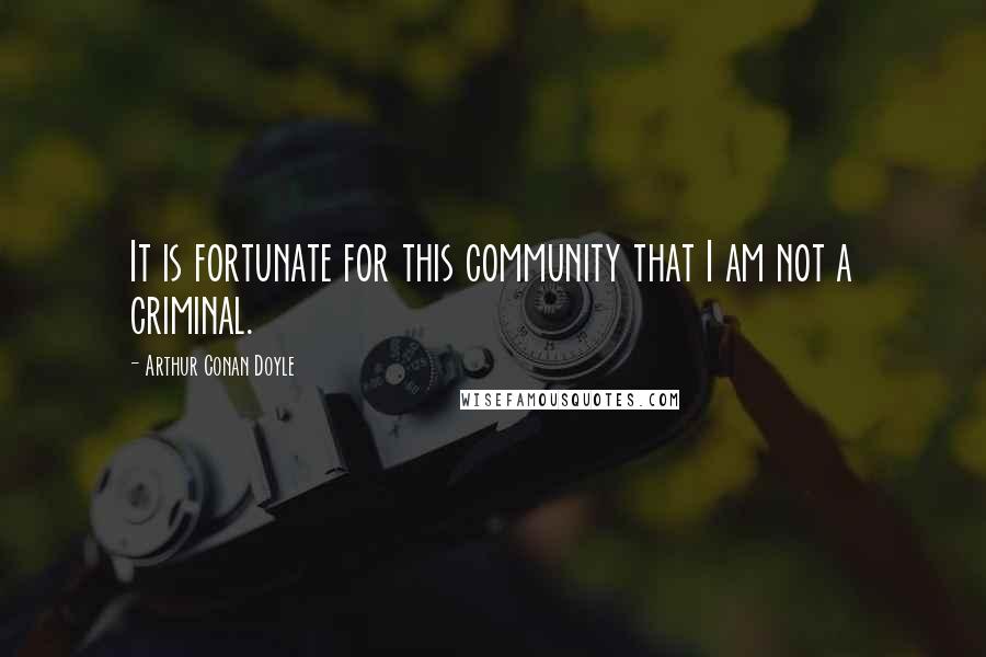 Arthur Conan Doyle Quotes: It is fortunate for this community that I am not a criminal.