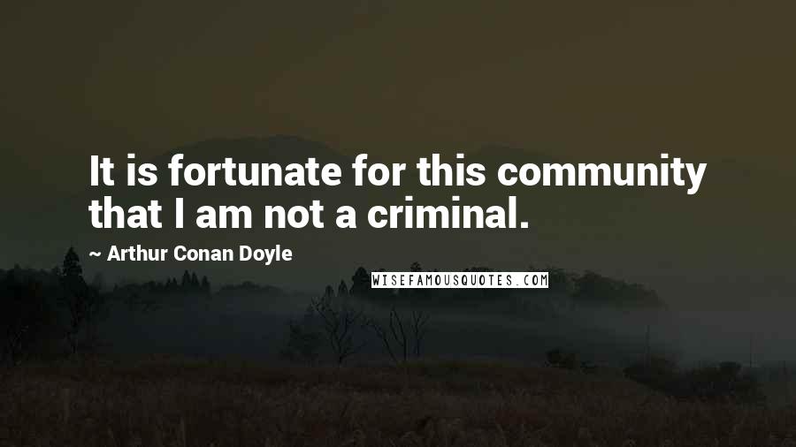 Arthur Conan Doyle Quotes: It is fortunate for this community that I am not a criminal.