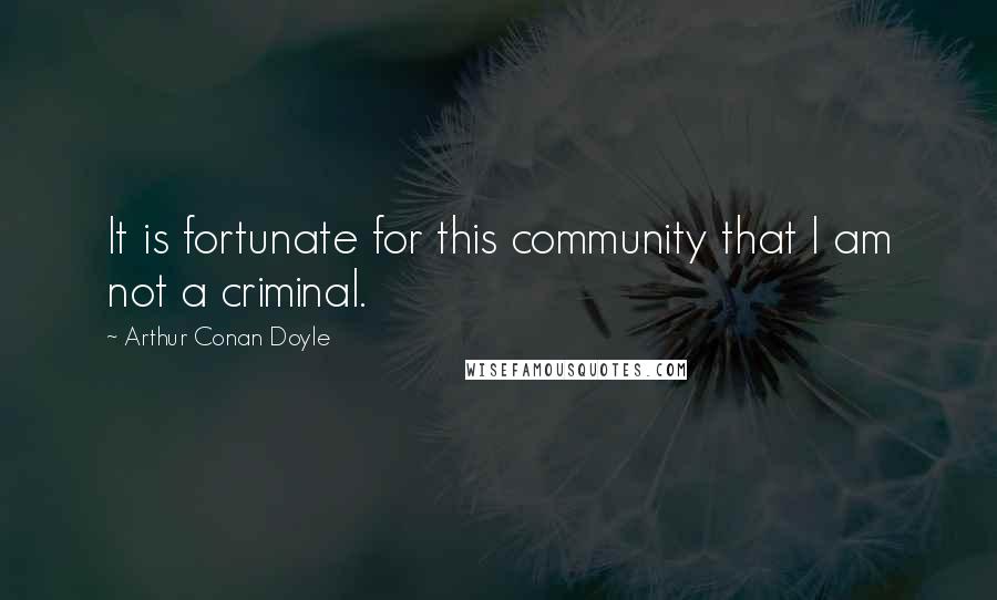 Arthur Conan Doyle Quotes: It is fortunate for this community that I am not a criminal.