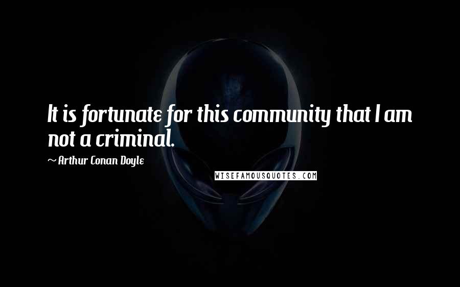 Arthur Conan Doyle Quotes: It is fortunate for this community that I am not a criminal.