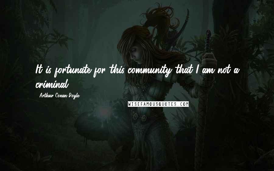 Arthur Conan Doyle Quotes: It is fortunate for this community that I am not a criminal.