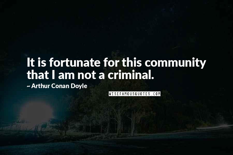 Arthur Conan Doyle Quotes: It is fortunate for this community that I am not a criminal.