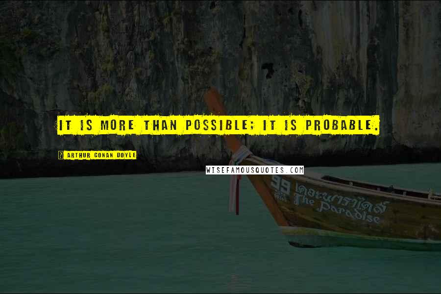 Arthur Conan Doyle Quotes: It is more than possible; it is probable.